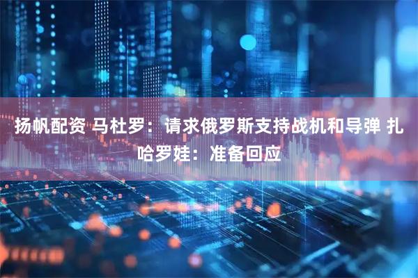 扬帆配资 马杜罗：请求俄罗斯支持战机和导弹 扎哈罗娃：准备回应