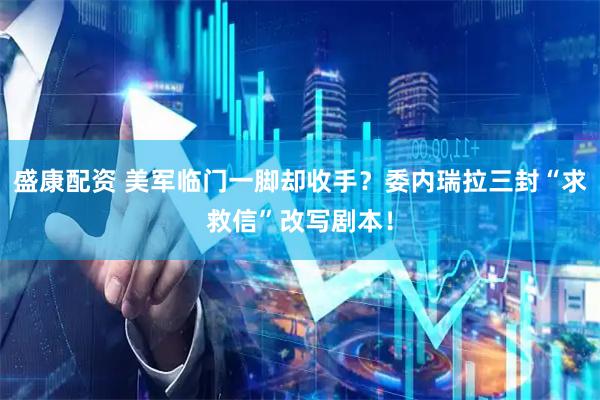 盛康配资 美军临门一脚却收手？委内瑞拉三封“求救信”改写剧本！