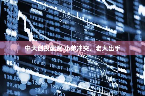中天创投配资 小弟冲突，老大出手