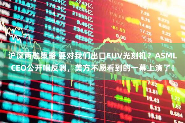 沪深两融策略 要对我们出口EUV光刻机？ASMLCEO公开唱反调，美方不愿看到的一幕上演了！