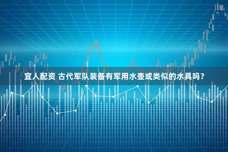 宜人配资 古代军队装备有军用水壶或类似的水具吗？