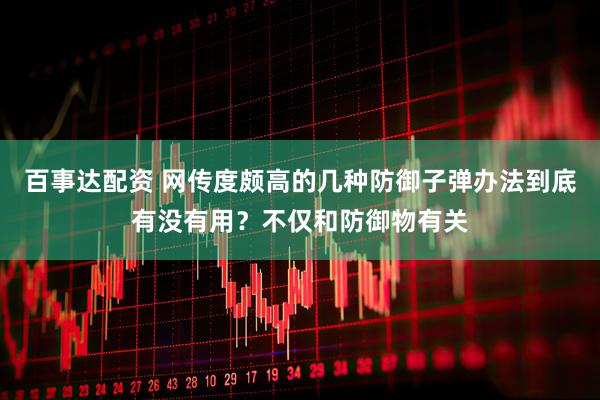 百事达配资 网传度颇高的几种防御子弹办法到底有没有用？不仅和防御物有关