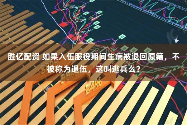 胜亿配资 如果入伍服役期间生病被退回原籍，不被称为退伍，这叫逃兵么？