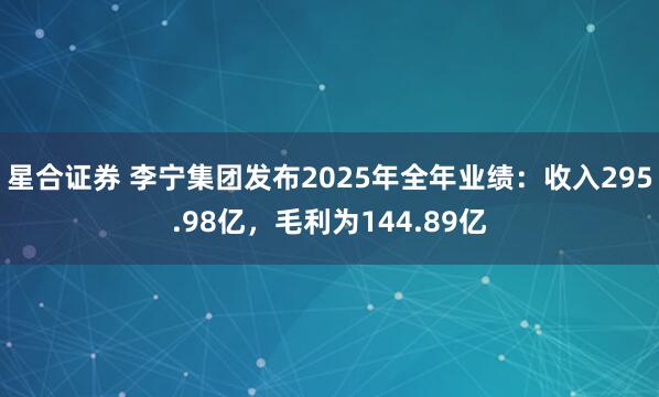 星合证券 李宁集团发布2025年全年业绩：收入295.98亿，毛利为144.89亿